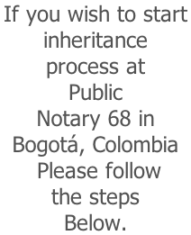 If you wish to start  inheritance  process at  Public   Notary 68 in  Bogotá, Colombia  Please follow  the steps   Below.